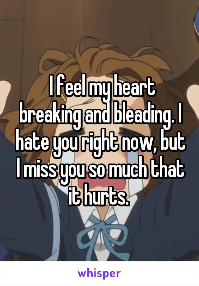  I feel my heart breaking and bleading. I hate you right now, but I miss you so much that it hurts. 