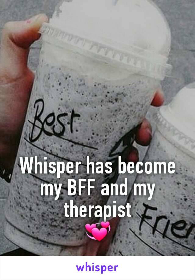Whisper has become my BFF and my therapist
💞