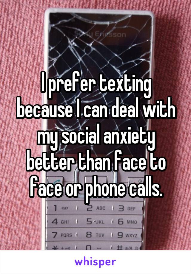 I prefer texting because I can deal with my social anxiety better than face to face or phone calls.