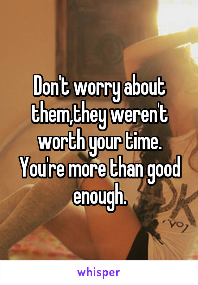 Don't worry about them,they weren't worth your time. You're more than good enough.