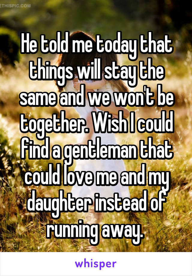 He told me today that things will stay the same and we won't be together. Wish I could find a gentleman that could love me and my daughter instead of running away. 
