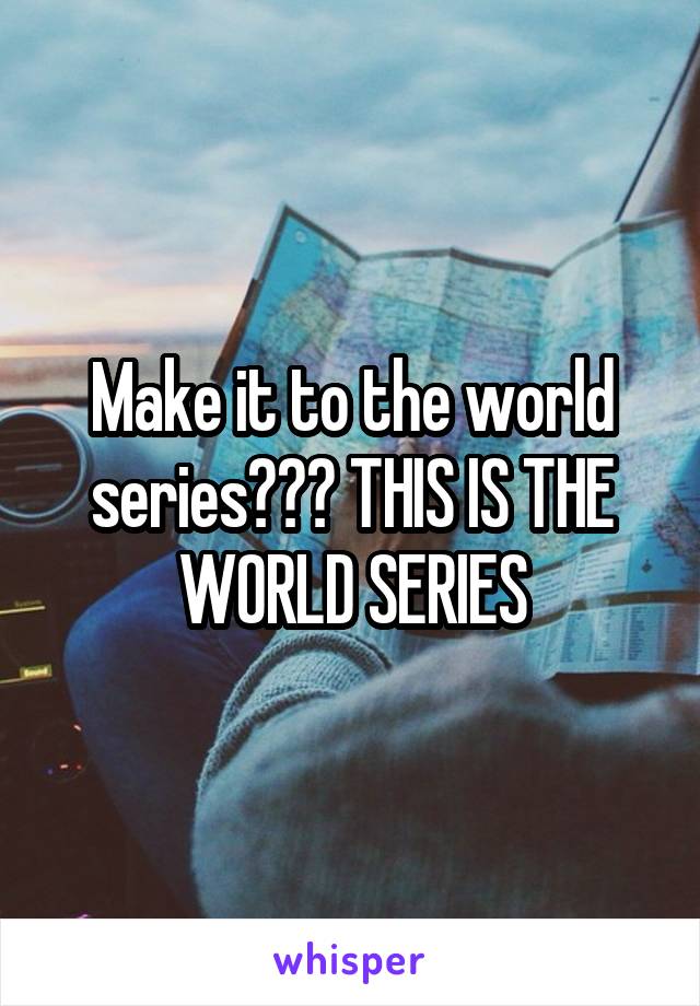 Make it to the world series??? THIS IS THE WORLD SERIES