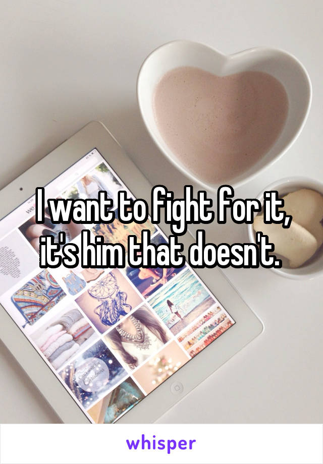 I want to fight for it, it's him that doesn't. 