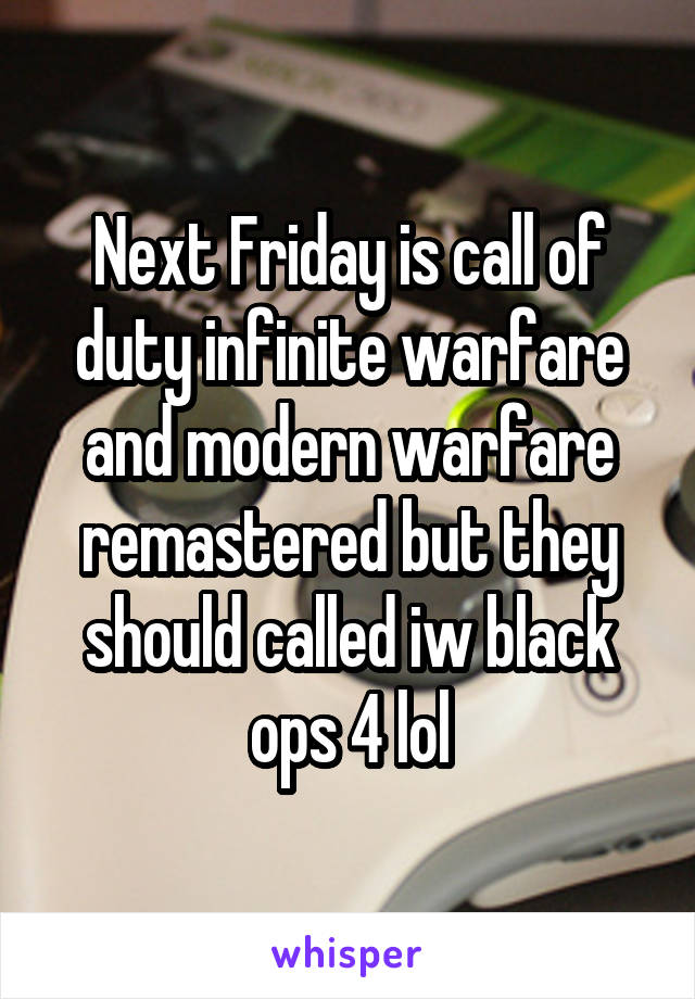 Next Friday is call of duty infinite warfare and modern warfare remastered but they should called iw black ops 4 lol