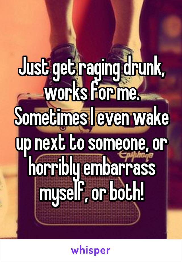 Just get raging drunk, works for me. Sometimes I even wake up next to someone, or horribly embarrass myself, or both!
