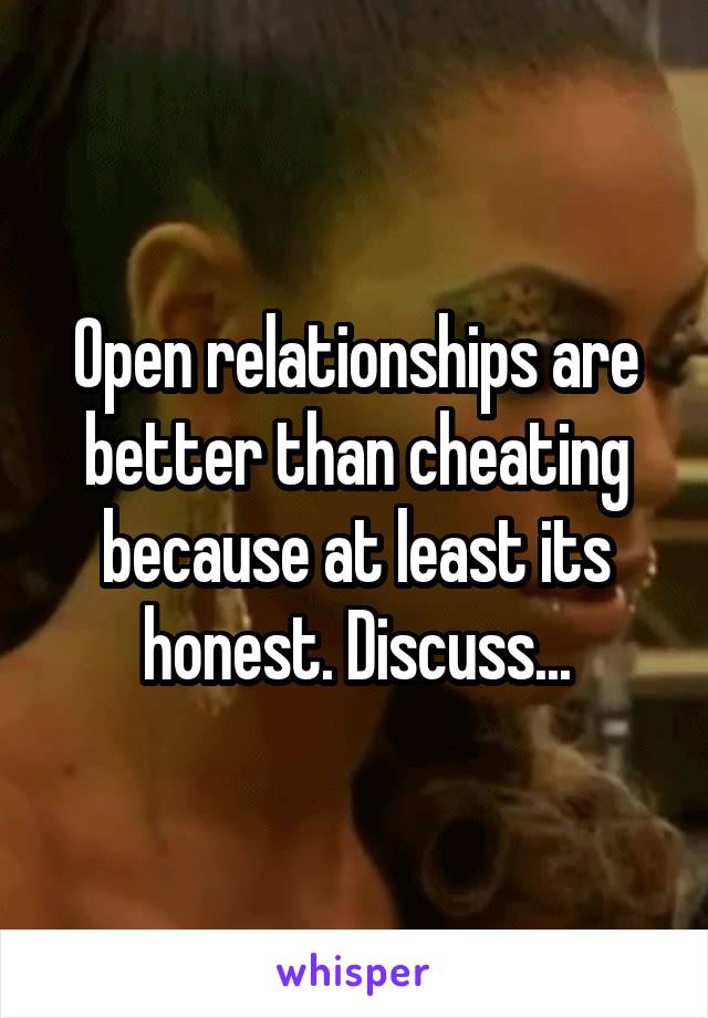 Open relationships are better than cheating because at least its honest. Discuss...