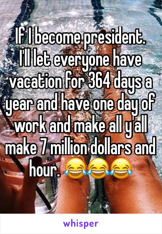 If I become president. 
I'll let everyone have vacation for 364 days a year and have one day of work and make all y'all make 7 million dollars and hour. 😂😂😂