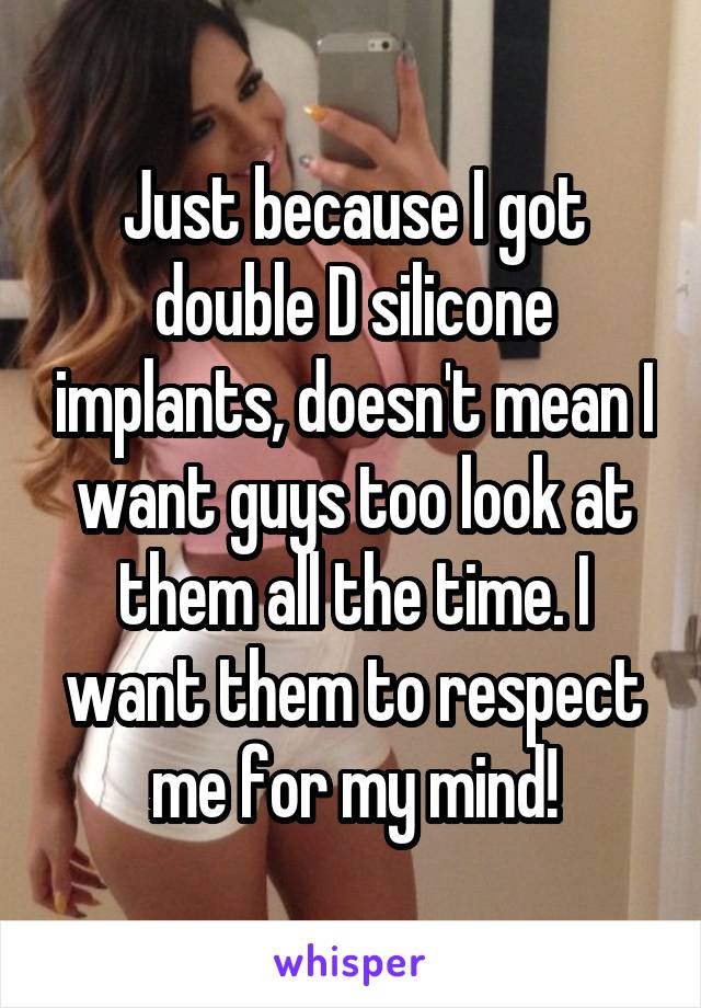 Just because I got double D silicone implants, doesn't mean I want guys too look at them all the time. I want them to respect me for my mind!