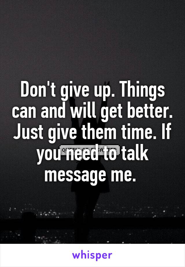 Don't give up. Things can and will get better. Just give them time. If you need to talk message me. 