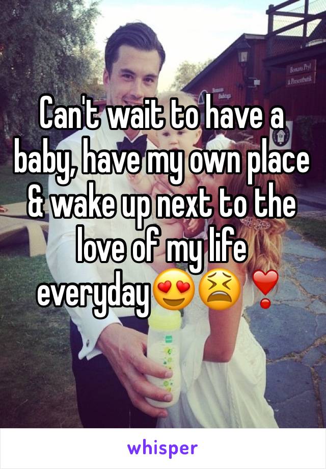 Can't wait to have a baby, have my own place & wake up next to the love of my life everyday😍😫❣️