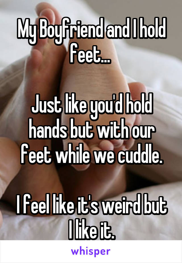 My Boyfriend and I hold feet... 

Just like you'd hold hands but with our feet while we cuddle.

I feel like it's weird but I like it.