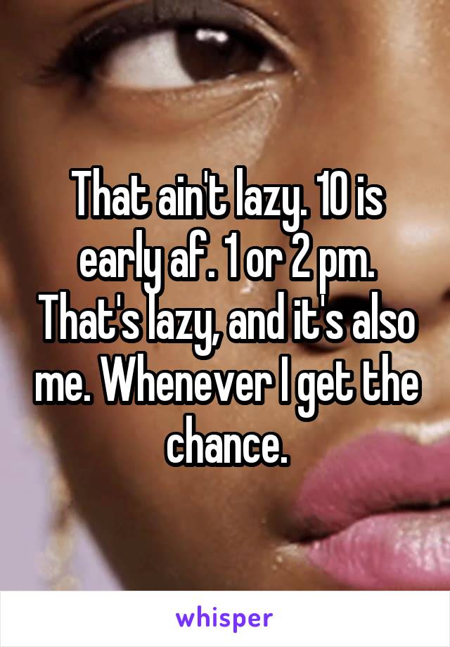 That ain't lazy. 10 is early af. 1 or 2 pm. That's lazy, and it's also me. Whenever I get the chance.