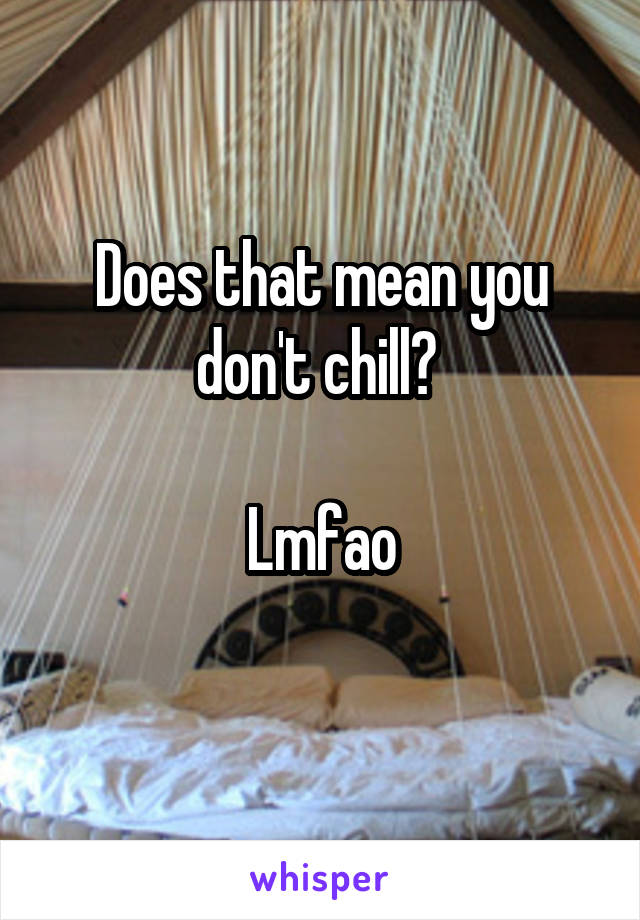 Does that mean you don't chill? 

Lmfao
