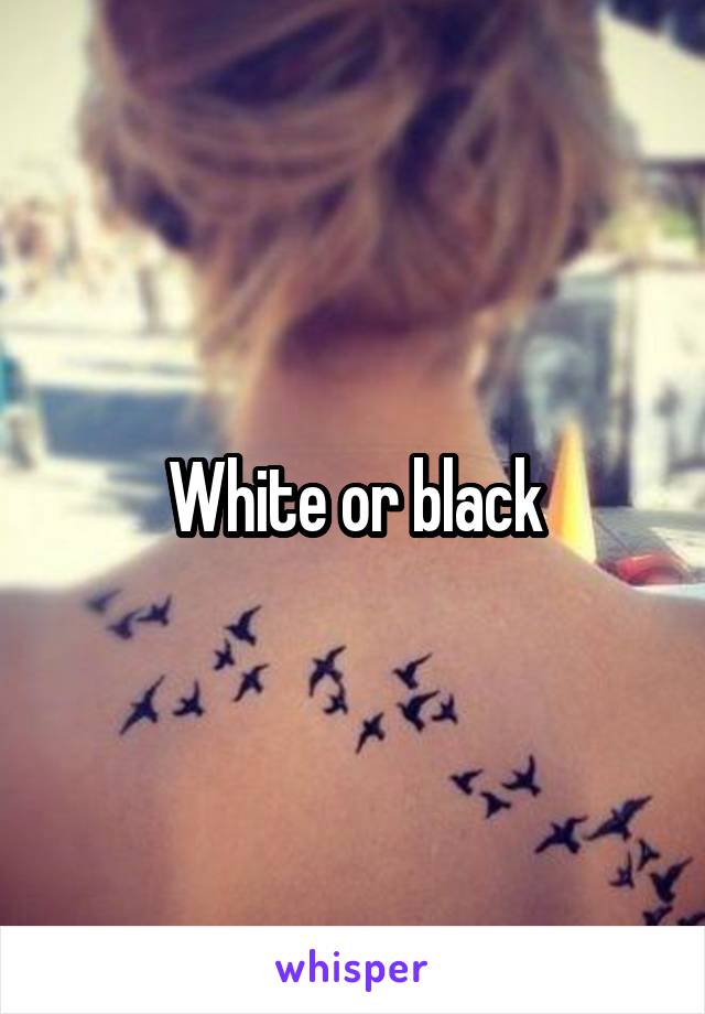 White or black