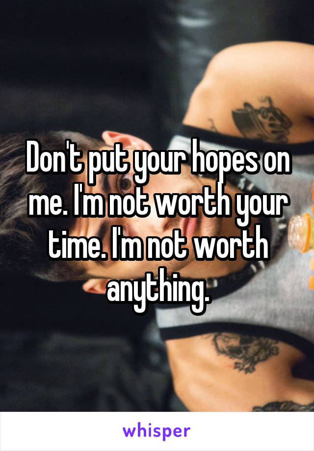 Don't put your hopes on me. I'm not worth your time. I'm not worth anything.