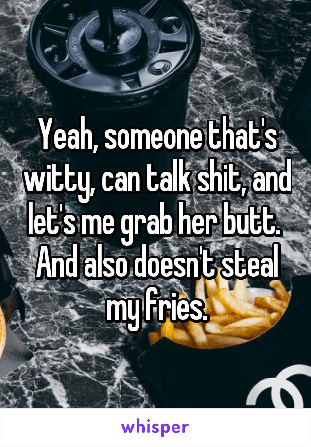Yeah, someone that's witty, can talk shit, and let's me grab her butt. 
And also doesn't steal my fries.