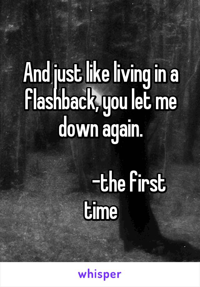 And just like living in a flashback, you let me down again.

               -the first time