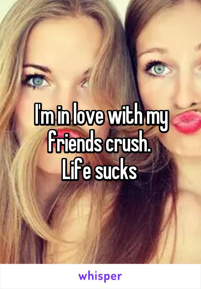 I'm in love with my friends crush. 
Life sucks 