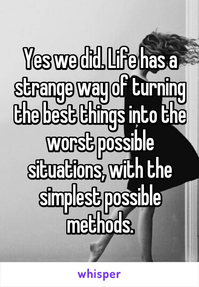 Yes we did. Life has a strange way of turning the best things into the worst possible situations, with the simplest possible methods.