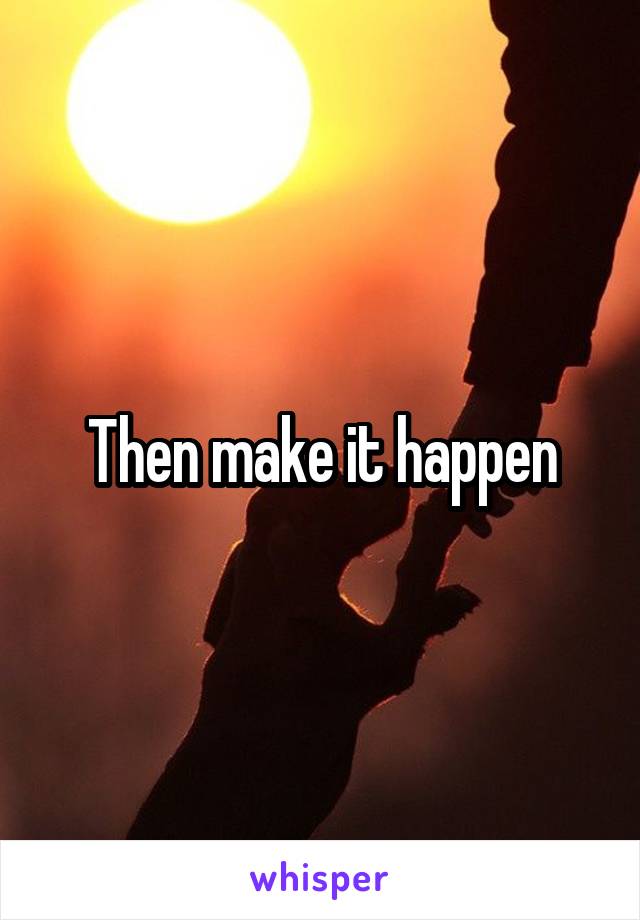Then make it happen