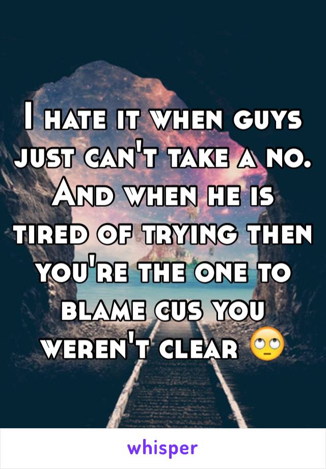 I hate it when guys just can't take a no. And when he is tired of trying then you're the one to blame cus you weren't clear 🙄
