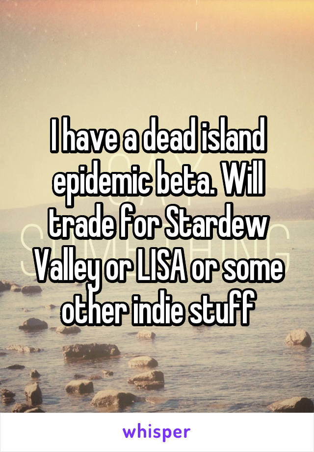 I have a dead island epidemic beta. Will trade for Stardew Valley or LISA or some other indie stuff