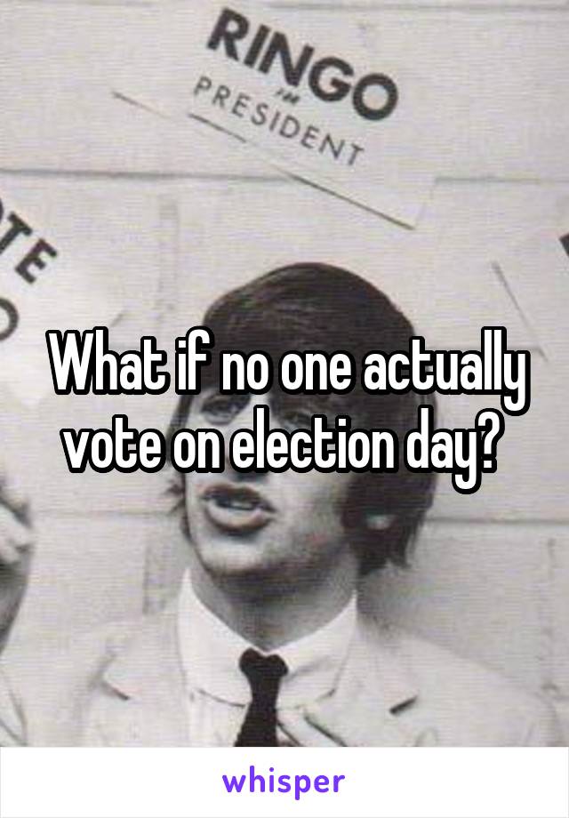 What if no one actually vote on election day? 