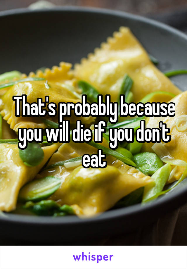 That's probably because you will die if you don't eat