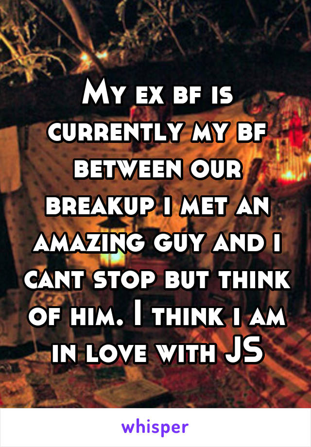 My ex bf is currently my bf between our breakup i met an amazing guy and i cant stop but think of him. I think i am in love with JS