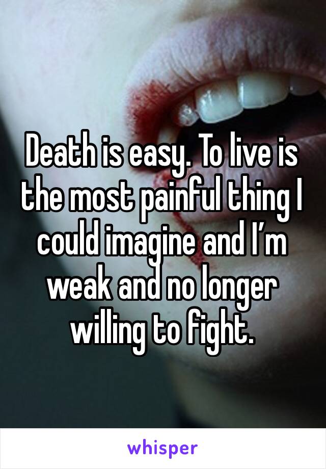 Death is easy. To live is the most painful thing I could imagine and I’m weak and no longer willing to fight.