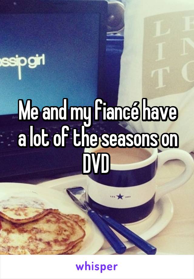Me and my fiancé have a lot of the seasons on DVD 