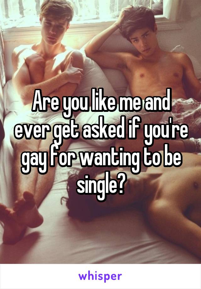 Are you like me and ever get asked if you're gay for wanting to be single?
