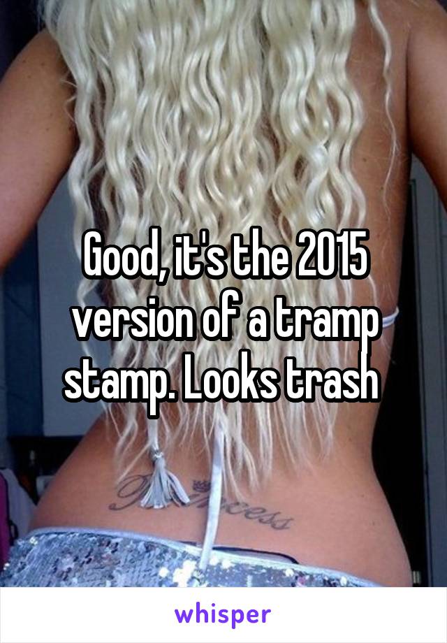 Good, it's the 2015 version of a tramp stamp. Looks trash 