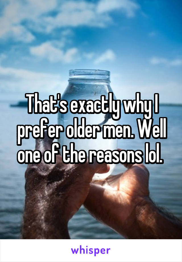 That's exactly why I prefer older men. Well one of the reasons lol. 