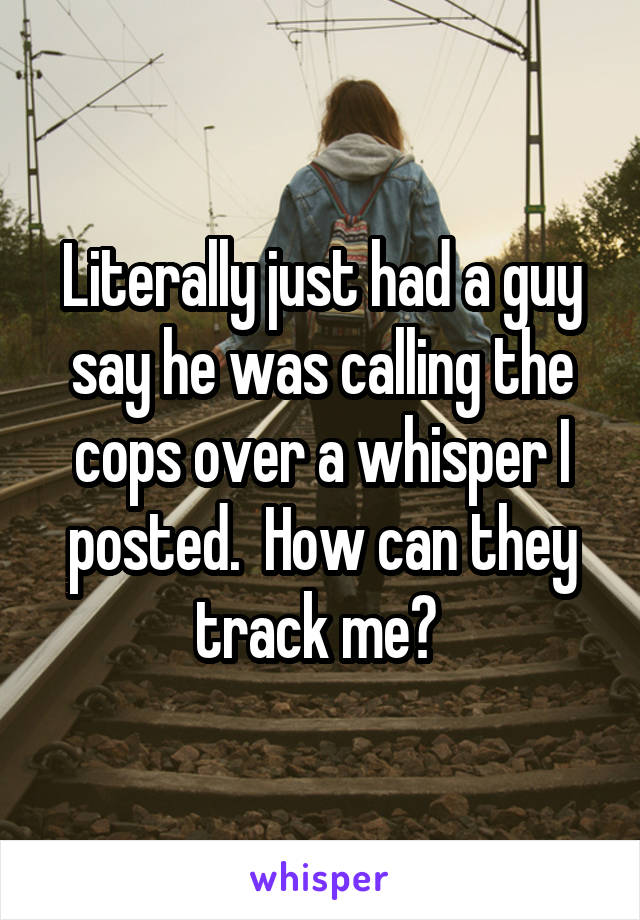 Literally just had a guy say he was calling the cops over a whisper I posted.  How can they track me? 
