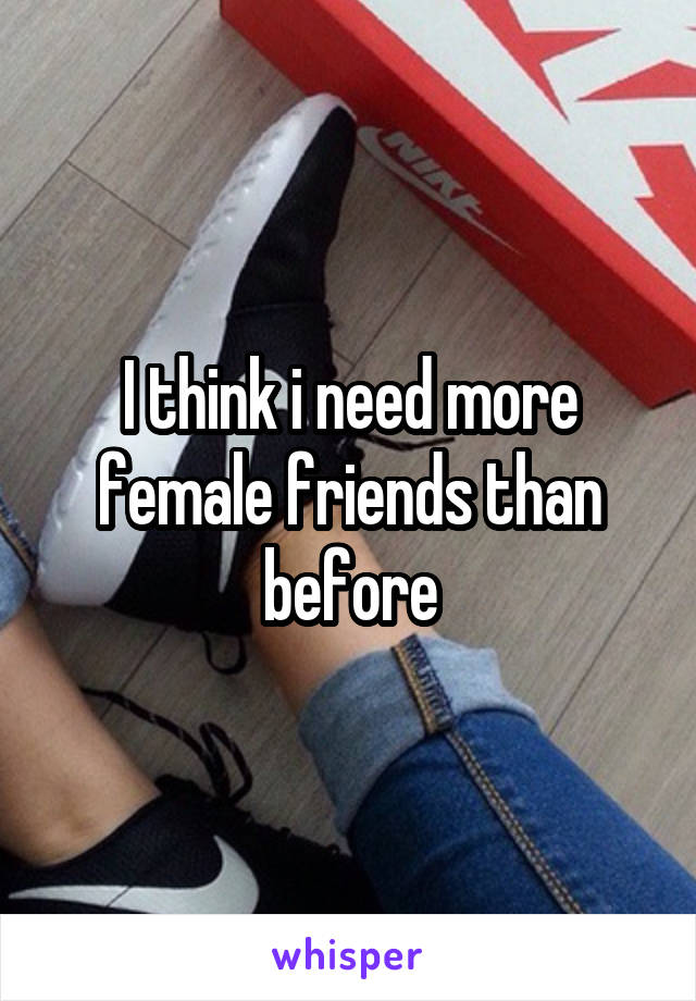 I think i need more female friends than before