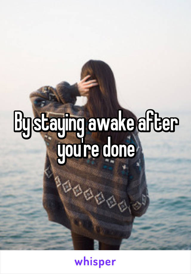 By staying awake after you're done
