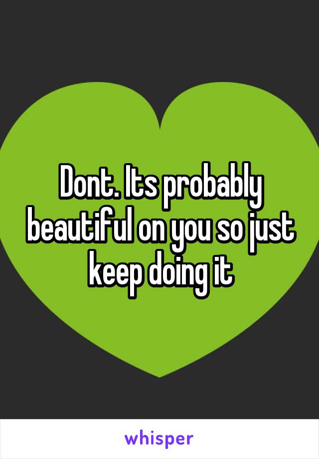 Dont. Its probably beautiful on you so just keep doing it