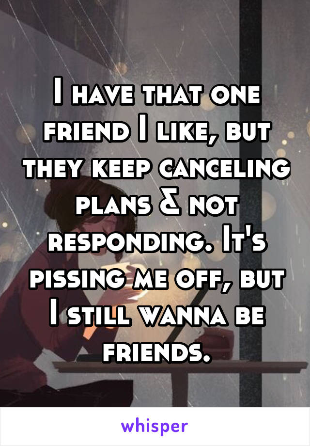 I have that one friend I like, but they keep canceling plans & not responding. It's pissing me off, but I still wanna be friends.