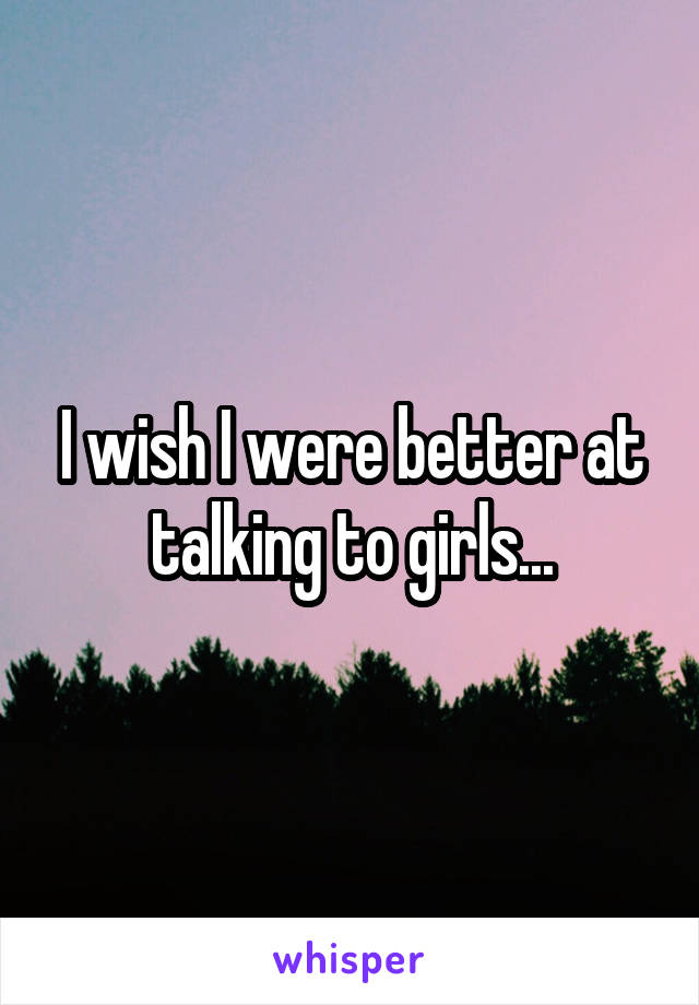 I wish I were better at talking to girls...