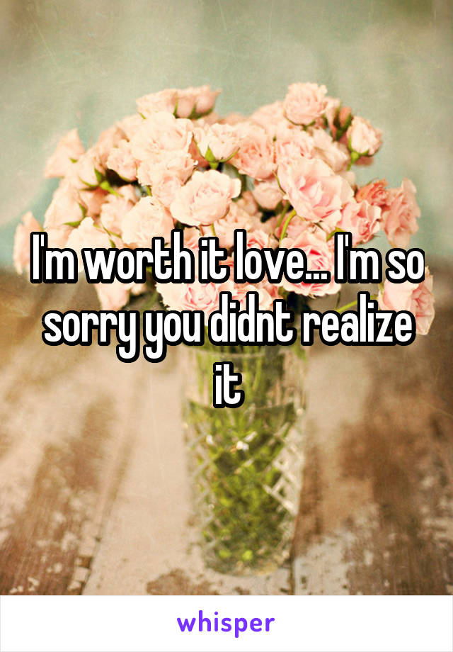 I'm worth it love... I'm so sorry you didnt realize it