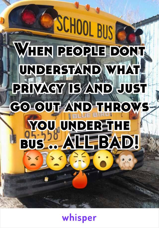 When people dont understand what privacy is and just go out and throws you under the bus .. ALL BAD!😡😠😤😮🙊🔥