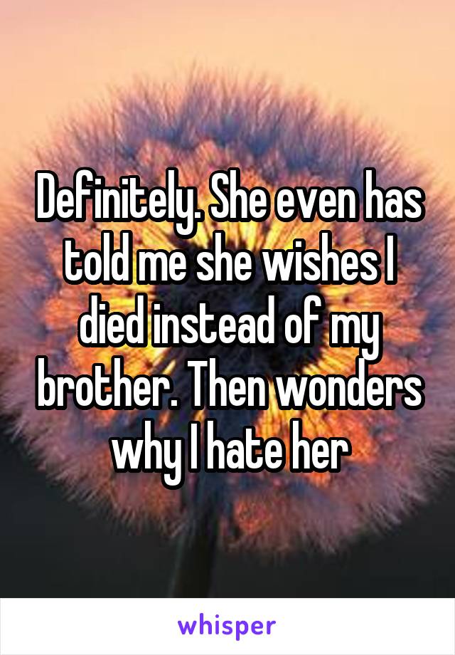Definitely. She even has told me she wishes I died instead of my brother. Then wonders why I hate her
