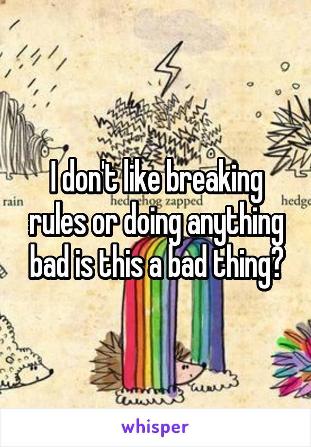 I don't like breaking rules or doing anything bad is this a bad thing?