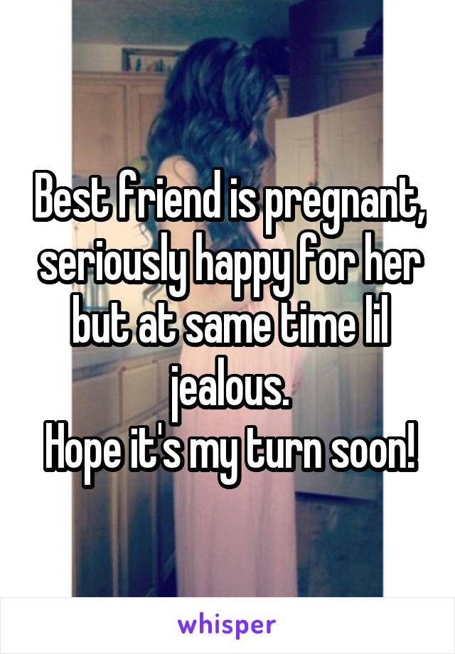 Best friend is pregnant, seriously happy for her but at same time lil jealous.
Hope it's my turn soon!