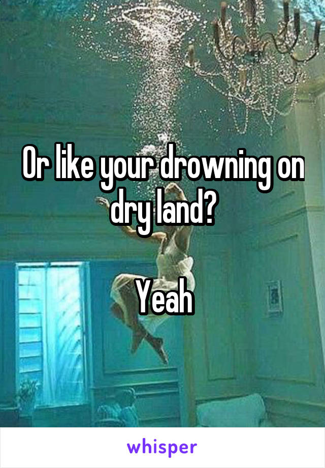 Or like your drowning on dry land?

Yeah