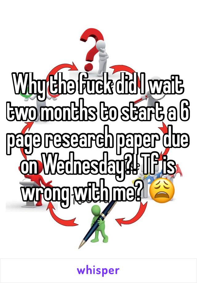 Why the fuck did I wait two months to start a 6 page research paper due on Wednesday?! Tf is wrong with me? 😩