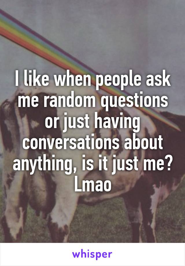 I like when people ask me random questions or just having conversations about anything, is it just me? Lmao