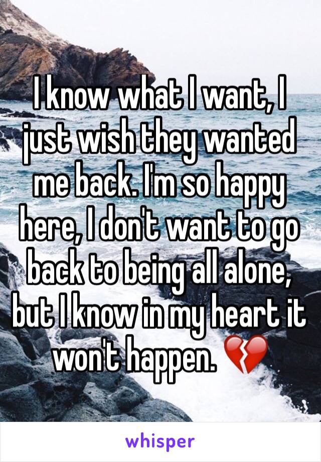 I know what I want, I just wish they wanted me back. I'm so happy here, I don't want to go back to being all alone, but I know in my heart it won't happen. 💔