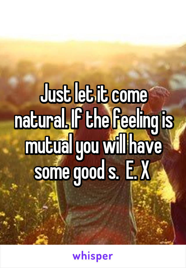 Just let it come natural. If the feeling is mutual you will have some good s.  E. X 